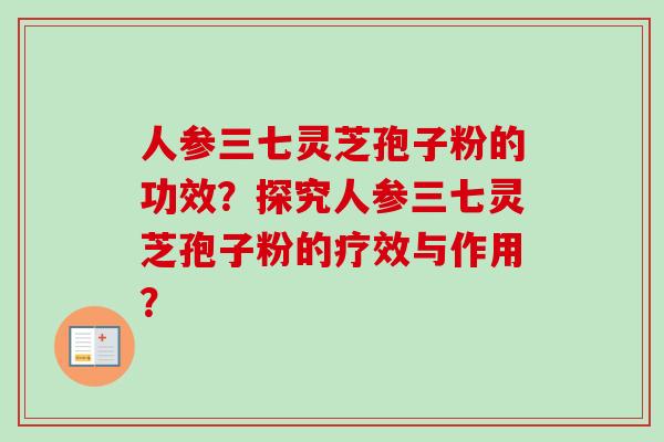 人参三七灵芝孢子粉的功效？探究人参三七灵芝孢子粉的疗效与作用？