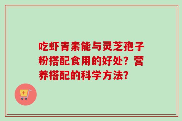 吃虾青素能与灵芝孢子粉搭配食用的好处？营养搭配的科学方法？
