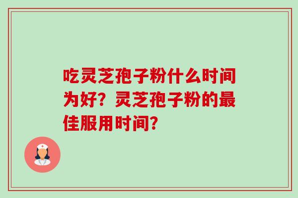 吃灵芝孢子粉什么时间为好?灵芝孢子粉的佳服用时间? 吃灵芝孢子粉什么时间为好?灵芝孢子粉的佳服用时间?