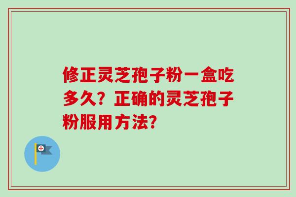 修正灵芝孢子粉一盒吃多久？正确的灵芝孢子粉服用方法？