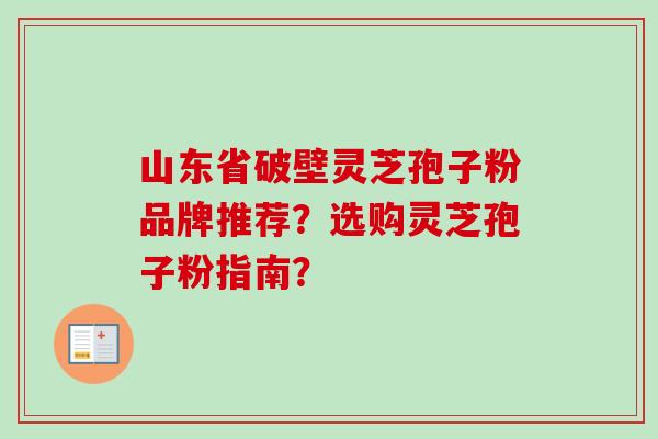 山东省破壁灵芝孢子粉品牌推荐？选购灵芝孢子粉指南？