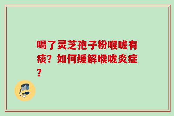 喝了灵芝孢子粉喉咙有痰?如何缓解喉咙? 喝了灵芝孢子粉喉咙有痰?如何缓解喉咙?