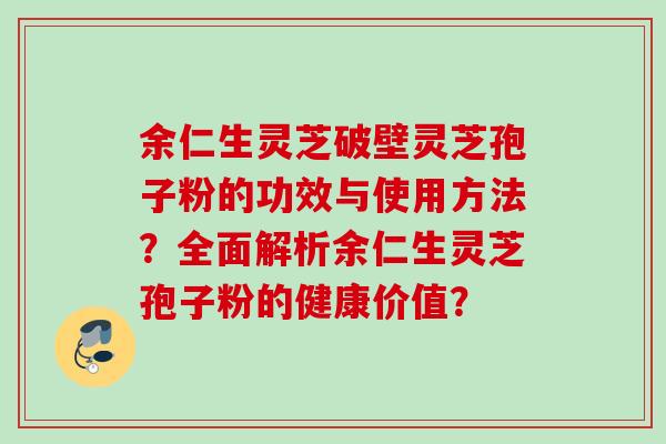 余仁生灵芝破壁灵芝孢子粉的功效与使用方法?全面解析余仁生灵芝孢子粉的健康价值? 余仁生灵芝破壁灵芝孢子粉的功效与使用方法?全面解析余仁生灵芝孢子粉的健康价值?