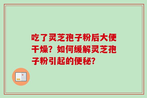 吃了灵芝孢子粉后大便干燥?如何缓解灵芝孢子粉引起的? 吃了灵芝孢子粉后大便干燥?如何缓解灵芝孢子粉引起的?