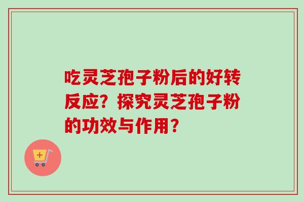 吃灵芝孢子粉后的好转反应？探究灵芝孢子粉的功效与作用？