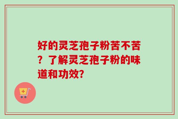 好的灵芝孢子粉苦不苦？了解灵芝孢子粉的味道和功效？