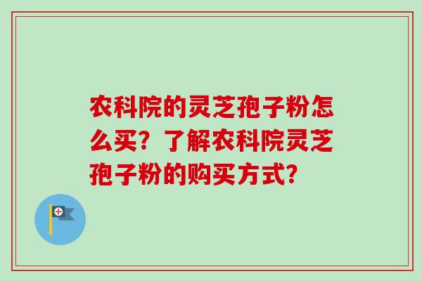 农科院的灵芝孢子粉怎么买？了解农科院灵芝孢子粉的购买方式？