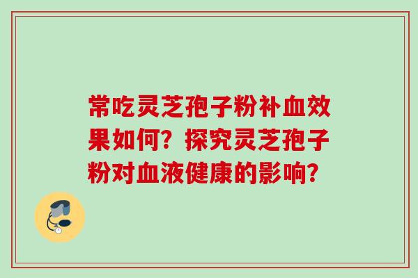 常吃灵芝孢子粉补效果如何?探究灵芝孢子粉对液健康的影响? 常吃灵芝孢子粉补效果如何?探究灵芝孢子粉对液健康的影响?
