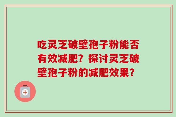 吃灵芝破壁孢子粉能否有效?探讨灵芝破壁孢子粉的效果? 吃灵芝破壁孢子粉能否有效?探讨灵芝破壁孢子粉的效果?