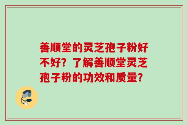 善顺堂的灵芝孢子粉好不好？了解善顺堂灵芝孢子粉的功效和质量？