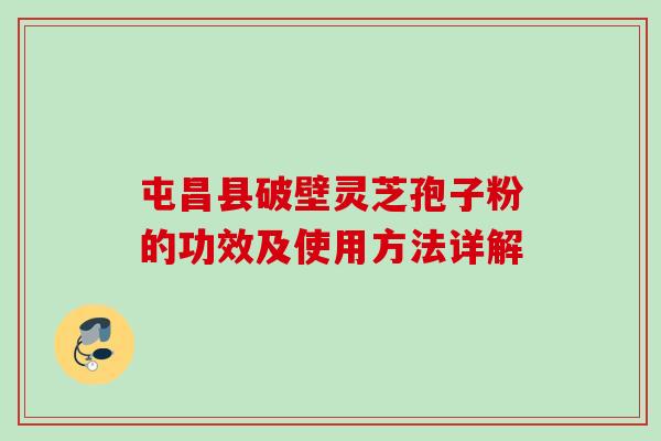 屯昌县破壁灵芝孢子粉的功效及使用方法详解 屯昌县破壁灵芝孢子粉的功效及使用方法详解