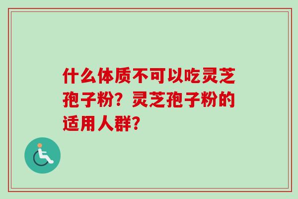 什么体质不可以吃灵芝孢子粉?灵芝孢子粉的适用人群? 什么体质不可以吃灵芝孢子粉?灵芝孢子粉的适用人群?