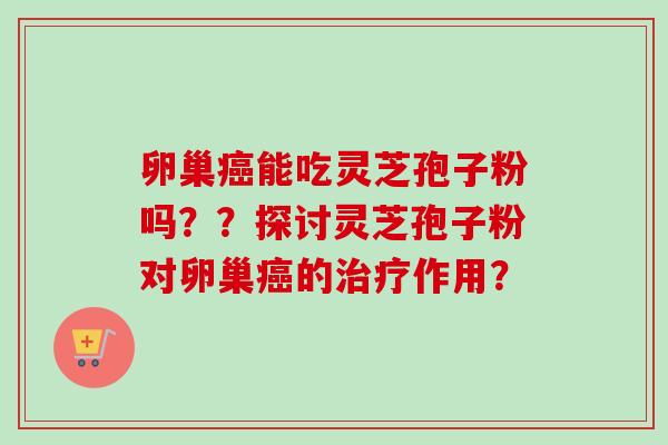 卵巢能吃灵芝孢子粉吗？？探讨灵芝孢子粉对卵巢的作用？