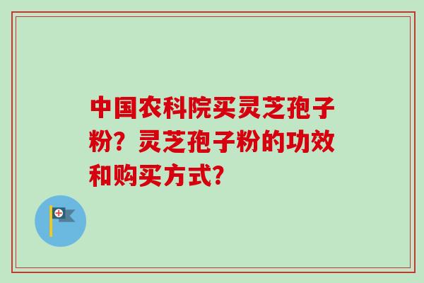 中国农科院买灵芝孢子粉?灵芝孢子粉的功效和购买方式? 中国农科院买灵芝孢子粉?灵芝孢子粉的功效和购买方式?