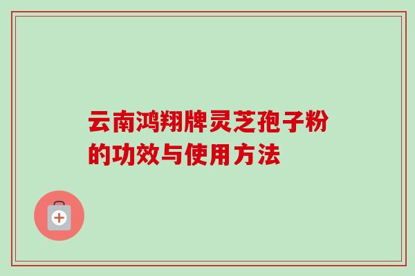 云南鸿翔牌灵芝孢子粉的功效与使用方法 云南鸿翔牌灵芝孢子粉的功效与使用方法