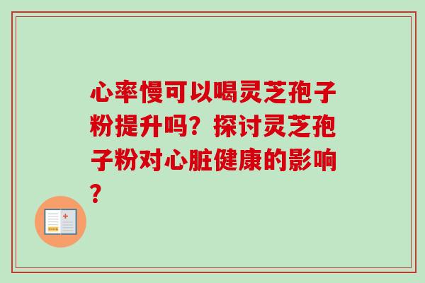 心率慢可以喝灵芝孢子粉提升吗？探讨灵芝孢子粉对健康的影响？