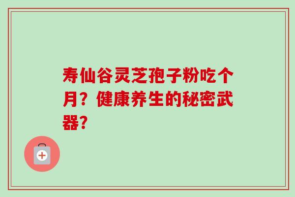 寿仙谷灵芝孢子粉吃个月?健康养生的秘密武器? 寿仙谷灵芝孢子粉吃个月?健康养生的秘密武器?