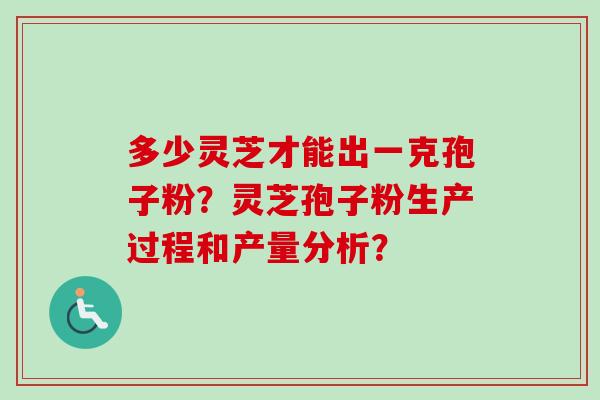 多少灵芝才能出一克孢子粉?灵芝孢子粉生产过程和产量分析? 多少灵芝才能出一克孢子粉?灵芝孢子粉生产过程和产量分析?