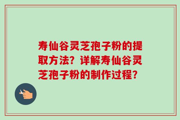 寿仙谷灵芝孢子粉的提取方法？详解寿仙谷灵芝孢子粉的制作过程？