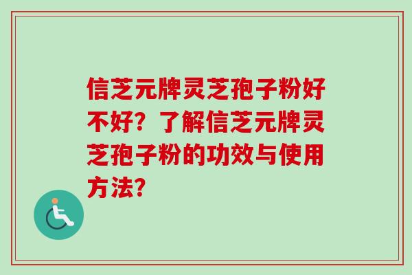 信芝元牌灵芝孢子粉好不好？了解信芝元牌灵芝孢子粉的功效与使用方法？
