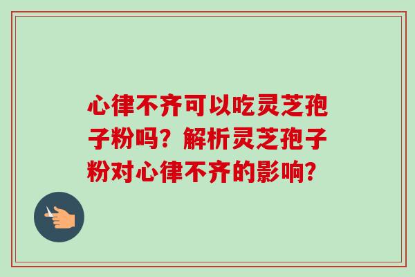 心律不齐可以吃灵芝孢子粉吗?解析灵芝孢子粉对心律不齐的影响? 心律不齐可以吃灵芝孢子粉吗?解析灵芝孢子粉对心律不齐的影响?
