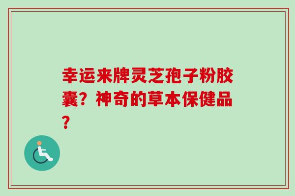 幸运来牌灵芝孢子粉胶囊?神奇的草本保健品? 幸运来牌灵芝孢子粉胶囊?神奇的草本保健品?