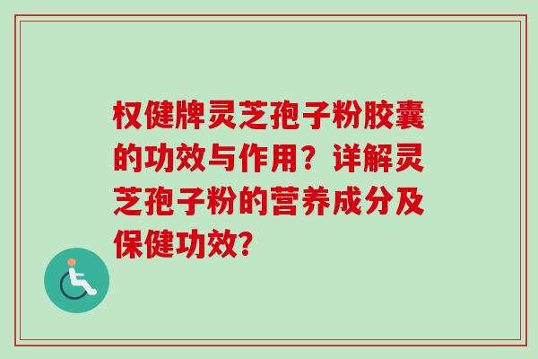 权健牌灵芝孢子粉胶囊的功效与作用？详解灵芝孢子粉的营养成分及保健功效？