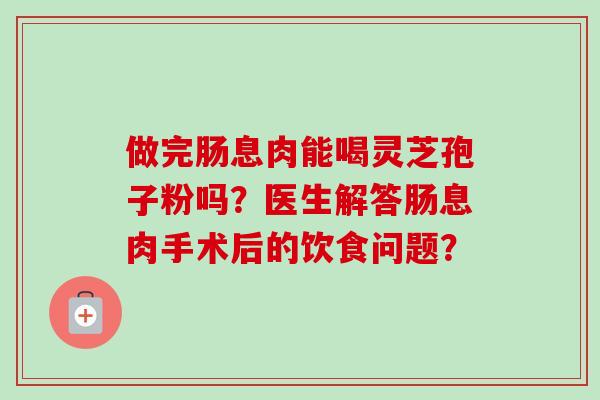做完肠息肉能喝灵芝孢子粉吗？医生解答肠息肉手术后的饮食问题？