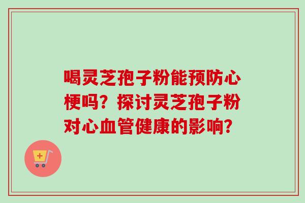 喝灵芝孢子粉能心梗吗？探讨灵芝孢子粉对心健康的影响？