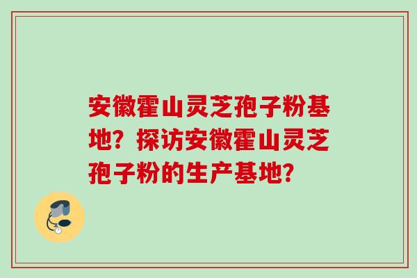 安徽霍山灵芝孢子粉基地?探访安徽霍山灵芝孢子粉的生产基地? 安徽霍山灵芝孢子粉基地?探访安徽霍山灵芝孢子粉的生产基地?