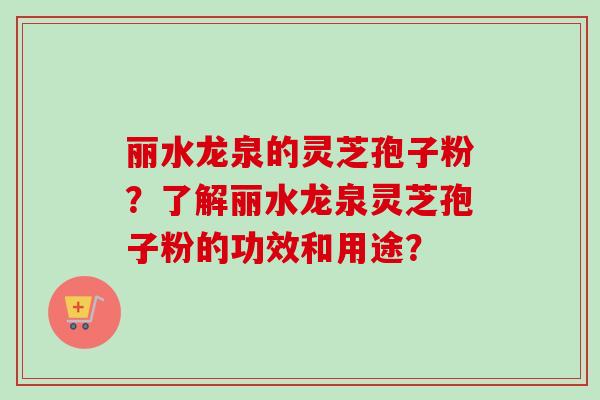 丽水龙泉的灵芝孢子粉?了解丽水龙泉灵芝孢子粉的功效和用途? 丽水龙泉的灵芝孢子粉?了解丽水龙泉灵芝孢子粉的功效和用途?