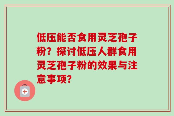 低压能否食用灵芝孢子粉?探讨低压人群食用灵芝孢子粉的效果与注意事项? 低压能否食用灵芝孢子粉?探讨低压人群食用灵芝孢子粉的效果与注意事项?