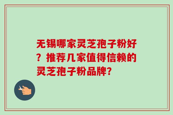 无锡哪家灵芝孢子粉好?推荐几家值得信赖的灵芝孢子粉品牌? 无锡哪家灵芝孢子粉好?推荐几家值得信赖的灵芝孢子粉品牌?