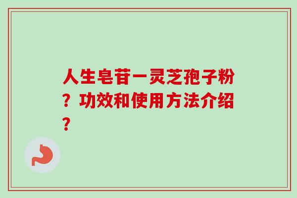 人生皂苷一灵芝孢子粉?功效和使用方法介绍? 人生皂苷一灵芝孢子粉?功效和使用方法介绍?