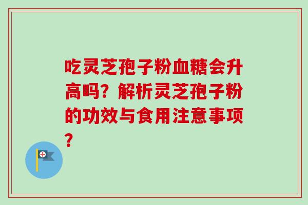 吃灵芝孢子粉会升高吗？解析灵芝孢子粉的功效与食用注意事项？