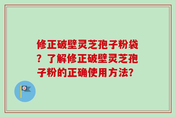 修正破壁灵芝孢子粉袋？了解修正破壁灵芝孢子粉的正确使用方法？