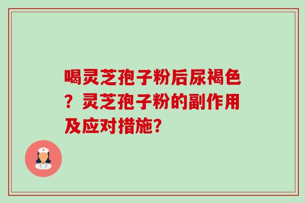 喝灵芝孢子粉后尿褐色？灵芝孢子粉的副作用及应对措施？