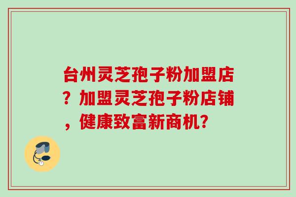 台州灵芝孢子粉加盟店？加盟灵芝孢子粉店铺，健康致富新商机？