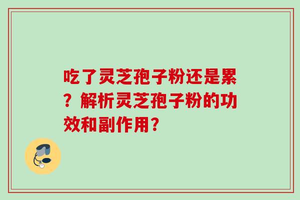 吃了灵芝孢子粉还是累？解析灵芝孢子粉的功效和副作用？