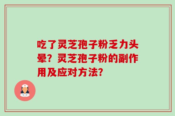 吃了灵芝孢子粉乏力头晕?灵芝孢子粉的副作用及应对方法? 吃了灵芝孢子粉乏力头晕?灵芝孢子粉的副作用及应对方法?