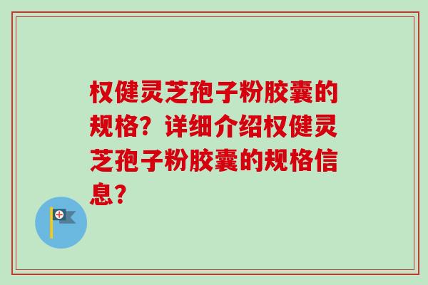 权健灵芝孢子粉胶囊的规格?详细介绍权健灵芝孢子粉胶囊的规格信息? 权健灵芝孢子粉胶囊的规格?详细介绍权健灵芝孢子粉胶囊的规格信息?