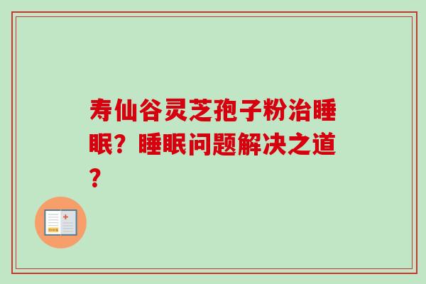 寿仙谷灵芝孢子粉?问题解决之道? 寿仙谷灵芝孢子粉?问题解决之道?