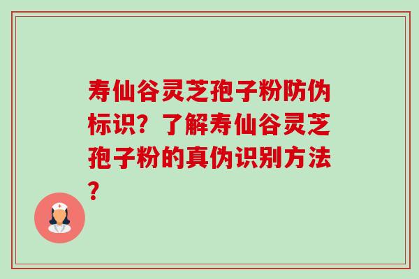 寿仙谷灵芝孢子粉防伪标识？了解寿仙谷灵芝孢子粉的真伪识别方法？