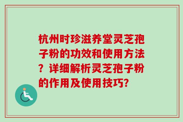 杭州时珍滋养堂灵芝孢子粉的功效和使用方法?详细解析灵芝孢子粉的作用及使用技巧? 杭州时珍滋养堂灵芝孢子粉的功效和使用方法?详细解析灵芝孢子粉的作用及使用技巧?