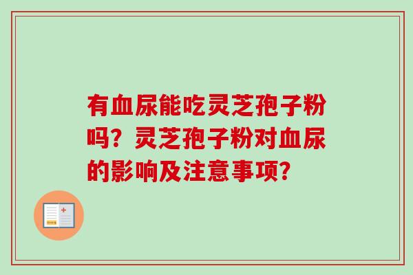 有尿能吃灵芝孢子粉吗？灵芝孢子粉对尿的影响及注意事项？