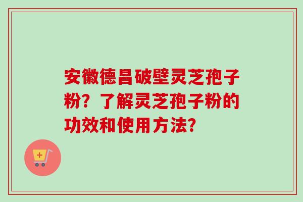 安徽德昌破壁灵芝孢子粉?了解灵芝孢子粉的功效和使用方法? 安徽德昌破壁灵芝孢子粉?了解灵芝孢子粉的功效和使用方法?