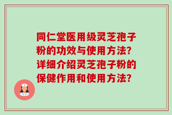 同仁堂医用级灵芝孢子粉的功效与使用方法?详细介绍灵芝孢子粉的保健作用和使用方法? 同仁堂医用级灵芝孢子粉的功效与使用方法?详细介绍灵芝孢子粉的保健作用和使用方法?