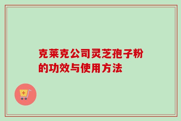 克莱克公司灵芝孢子粉的功效与使用方法