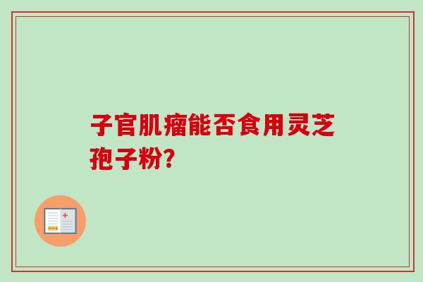 子官能否食用灵芝孢子粉? 子官能否食用灵芝孢子粉?