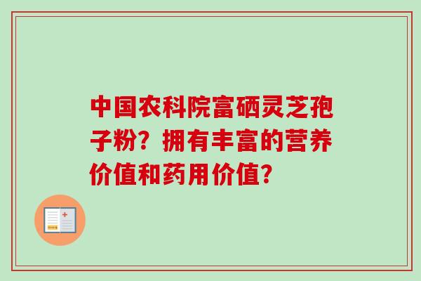 中国农科院富硒灵芝孢子粉？拥有丰富的营养价值和药用价值？